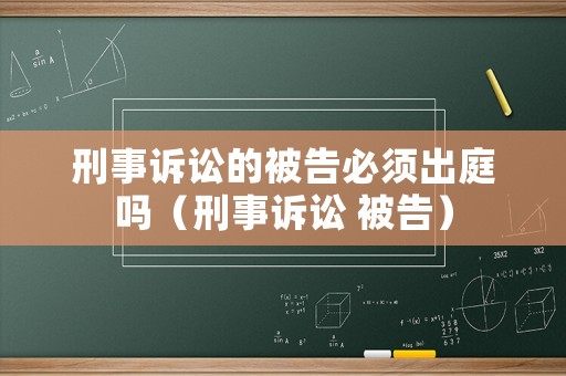 刑事訴訟的被告必須出庭嗎（刑事訴訟 被告）
