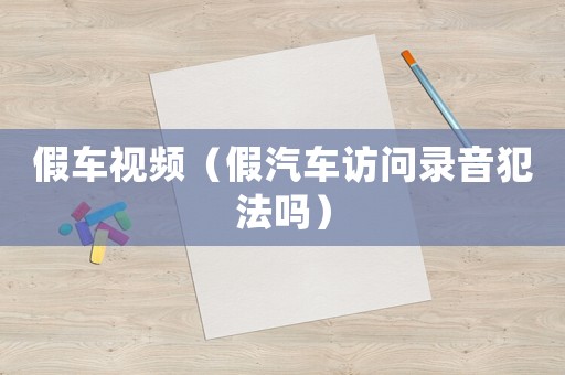假車視頻（假汽車訪問錄音犯法嗎）