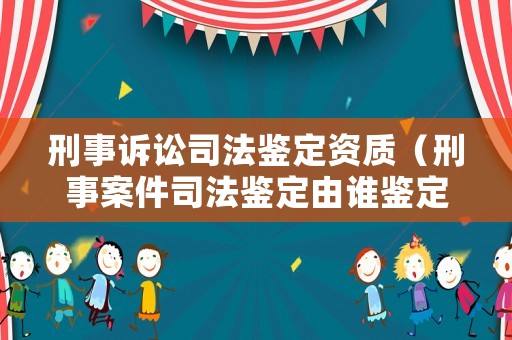 刑事訴訟司法鑒定資質（刑事案件司法鑒定由誰鑒定）