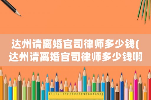 達州請離婚官司律師多少錢(達州請離婚官司律師多少錢啊)