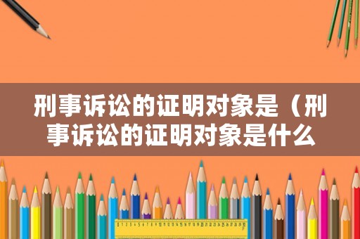 刑事訴訟的證明對(duì)象是（刑事訴訟的證明對(duì)象是什么）