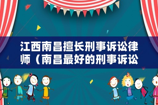 江西南昌擅長刑事訴訟律師（南昌最好的刑事訴訟律師）