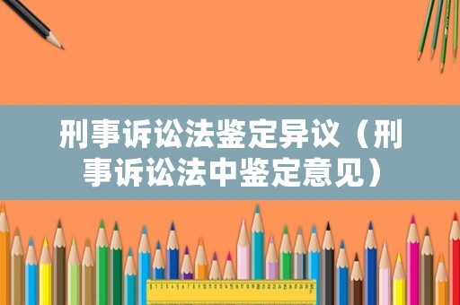 刑事訴訟法鑒定異議（刑事訴訟法中鑒定意見）
