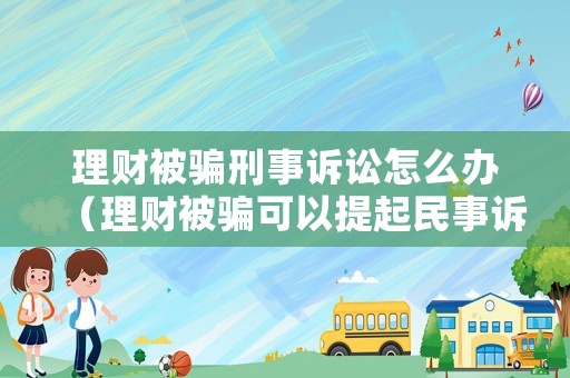 理財被騙刑事訴訟怎么辦（理財被騙可以提起民事訴訟嗎）