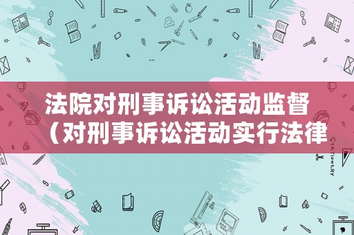 法院對刑事訴訟活動監督（對刑事訴訟活動實行法律監督）