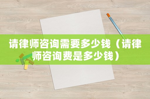 請律師咨詢需要多少錢（請律師咨詢費是多少錢）