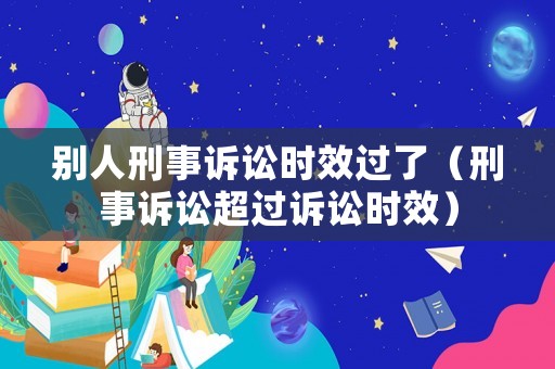 別人刑事訴訟時效過了（刑事訴訟超過訴訟時效）