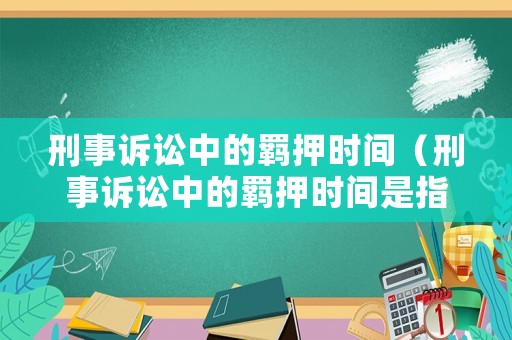 刑事訴訟中的羈押時間（刑事訴訟中的羈押時間是指）
