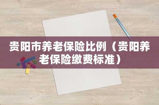 貴陽市養老保險比例（貴陽養老保險繳費標準）