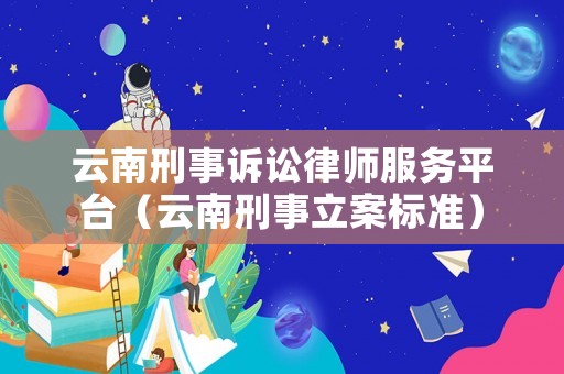 云南刑事訴訟律師服務平臺（云南刑事立案標準）