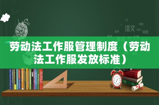 勞動(dòng)法工作服管理制度（勞動(dòng)法工作服發(fā)放標(biāo)準(zhǔn)）