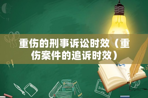 重傷的刑事訴訟時效（重傷案件的追訴時效）