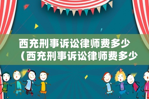 西充刑事訴訟律師費多少（西充刑事訴訟律師費多少錢）