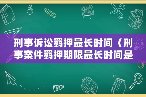 刑事訴訟羈押最長時間（刑事案件羈押期限最長時間是多少）