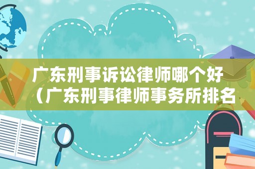 廣東刑事訴訟律師哪個好（廣東刑事律師事務(wù)所排名）