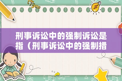 刑事訴訟中的強(qiáng)制訴訟是指（刑事訴訟中的強(qiáng)制措施是什么）