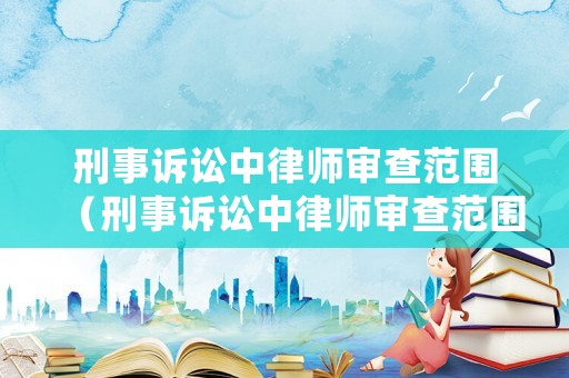 刑事訴訟中律師審查范圍（刑事訴訟中律師審查范圍包括哪些）