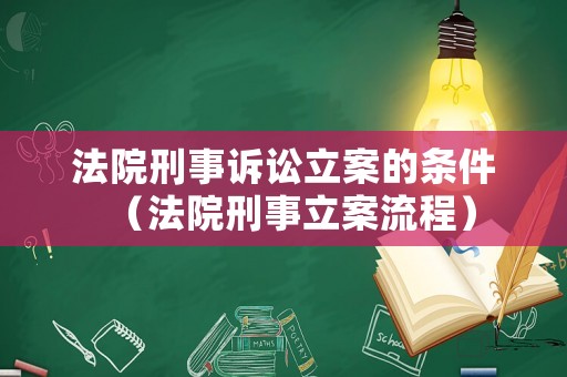 法院刑事訴訟立案的條件（法院刑事立案流程）