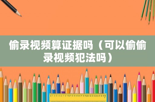 偷錄視頻算證據嗎（可以偷偷錄視頻犯法嗎）