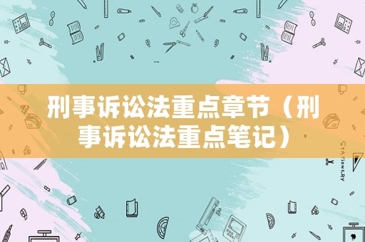 刑事訴訟法重點(diǎn)章節(jié)（刑事訴訟法重點(diǎn)筆記）