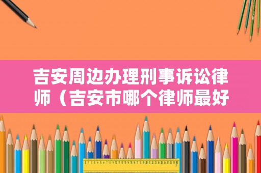 吉安周邊辦理刑事訴訟律師（吉安市哪個律師最好）