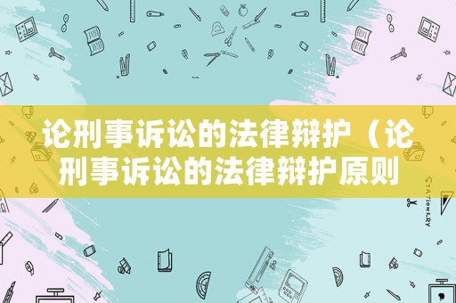 論刑事訴訟的法律辯護（論刑事訴訟的法律辯護原則）