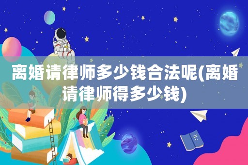 離婚請律師多少錢合法呢(離婚請律師得多少錢)