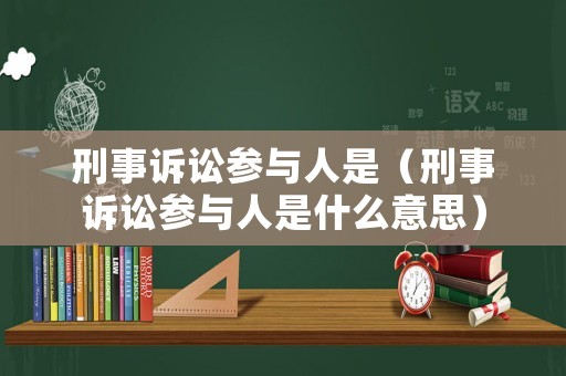 刑事訴訟參與人是（刑事訴訟參與人是什么意思）