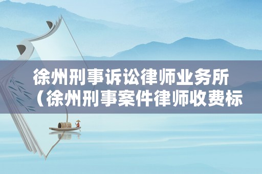 徐州刑事訴訟律師業(yè)務(wù)所（徐州刑事案件律師收費標(biāo)準(zhǔn)）
