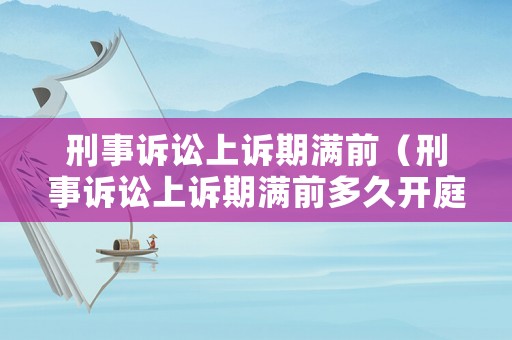 刑事訴訟上訴期滿前（刑事訴訟上訴期滿前多久開庭）