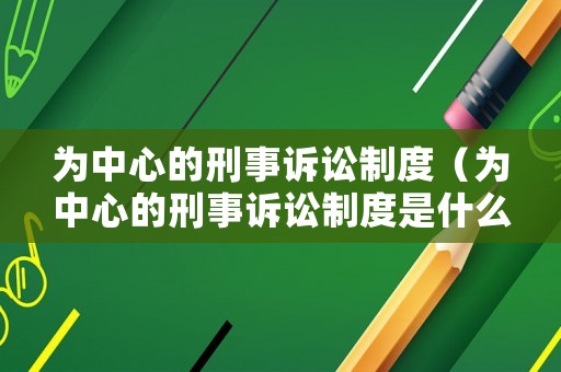 為中心的刑事訴訟制度（為中心的刑事訴訟制度是什么）
