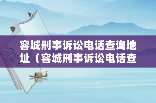 容城刑事訴訟電話查詢地址（容城刑事訴訟電話查詢地址是多少）