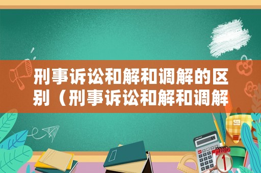刑事訴訟和解和調解的區別（刑事訴訟和解和調解制度）