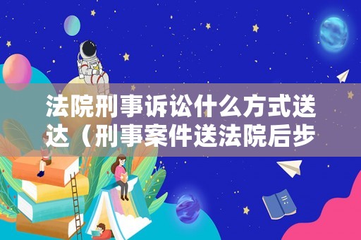 法院刑事訴訟什么方式送達（刑事案件送法院后步驟）