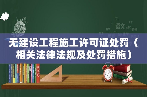 無建設工程施工許可證處罰（相關法律法規及處罰措施）
