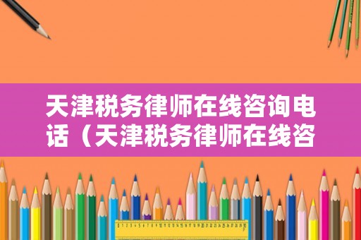 天津稅務(wù)律師在線咨詢電話（天津稅務(wù)律師在線咨詢電話是多少）