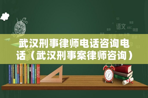 武漢刑事律師電話咨詢電話（武漢刑事案律師咨詢）