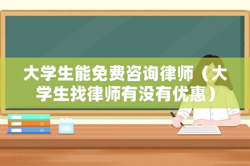 大學生能免費咨詢律師（大學生找律師有沒有優惠）