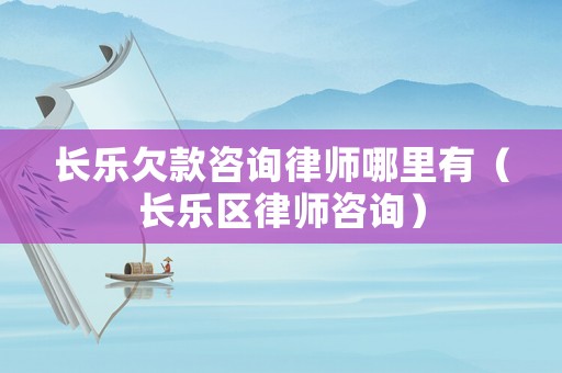 長樂欠款咨詢律師哪里有（長樂區律師咨詢）