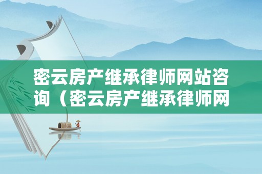密云房產繼承律師網站咨詢（密云房產繼承律師網站咨詢電話）
