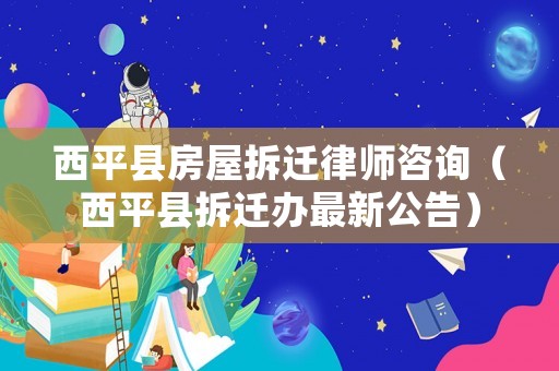 西平縣房屋拆遷律師咨詢（西平縣拆遷辦最新公告）