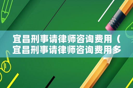 宜昌刑事請律師咨詢費用（宜昌刑事請律師咨詢費用多少錢）