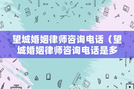 望城婚姻律師咨詢電話（望城婚姻律師咨詢電話是多少）