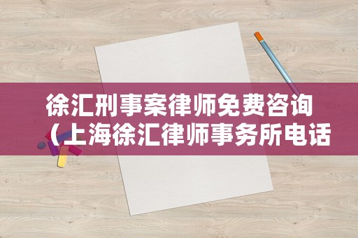 徐匯刑事案律師免費咨詢（上海徐匯律師事務所電話號碼是多少）