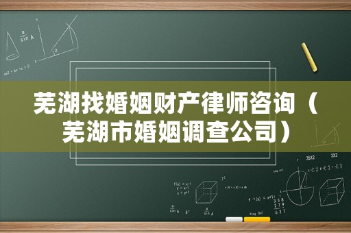 蕪湖找婚姻財產律師咨詢（蕪湖市婚姻調查公司）