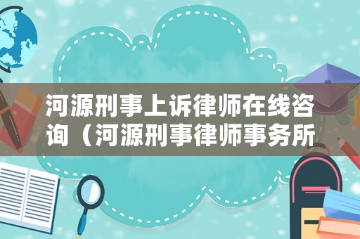 河源刑事上訴律師在線咨詢（河源刑事律師事務所）