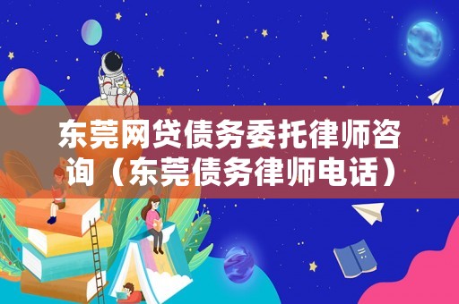東莞網貸債務委托律師咨詢（東莞債務律師電話）