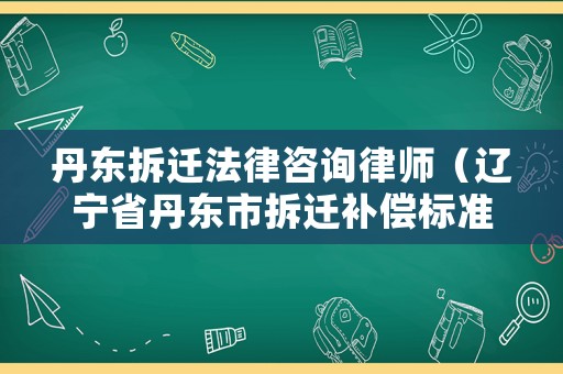 丹東拆遷法律咨詢律師（遼寧省丹東市拆遷補償標準）