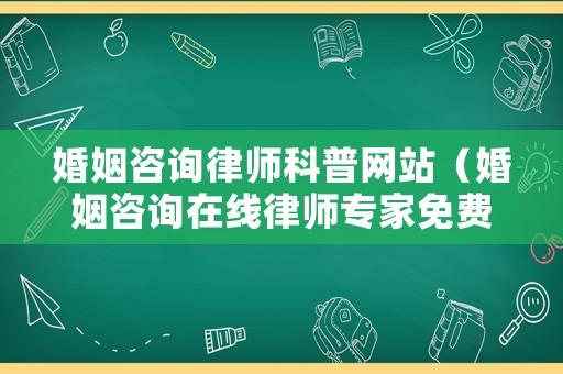 婚姻咨詢律師科普網站（婚姻咨詢在線律師專家免費咨詢）