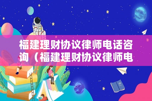 福建理財協議律師電話咨詢（福建理財協議律師電話咨詢號碼）